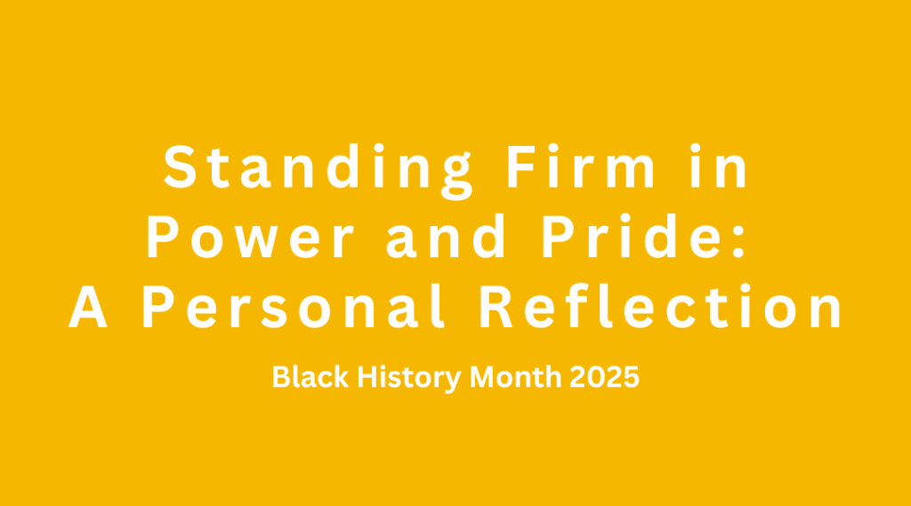 Standing Firm in Power and Pride: A Personal Reflection. Black History Month 2025.
